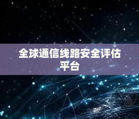 全球通信线路安全评估平台