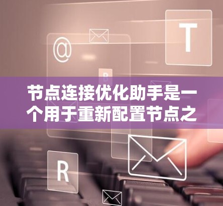 节点连接优化助手是一个用于重新配置节点之间的连接以优化网络性能的工具。以下是一步步的指南,帮助你高效地优化节点连接