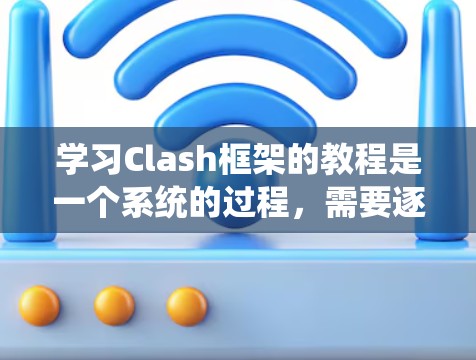 学习Clash框架的教程是一个系统的过程,需要逐步深入理解和实践。以下是一个详细的指南,帮助你顺利掌握Clash