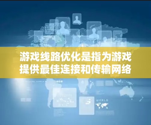 游戏线路优化是指为游戏提供最佳连接和传输网络的优化,以提高游戏性能、流畅度和用户体验。以下是一些关于游戏线路优化的常见概念和方法