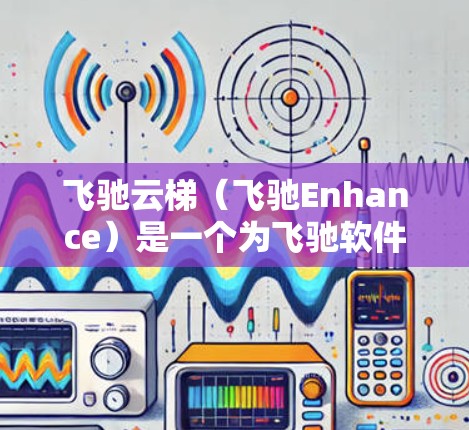 飞驰云梯（飞驰Enhance）是一个为飞驰软件提供的加速下载工具，旨在提升下载速度，优化文件管理。以下是使用飞驰云梯加速下载的步骤和技巧