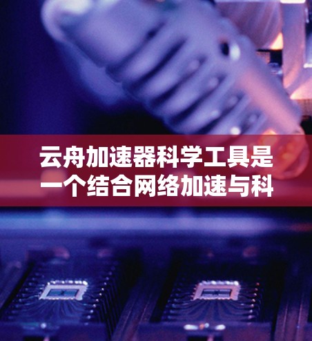 云舟加速器科学工具是一个结合网络加速与科学计算的综合解决方案,旨在提升科学计算效率。以下是对该工具的详细分析