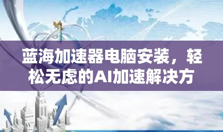 蓝海加速器电脑安装,轻松无虑的AI加速解决方案