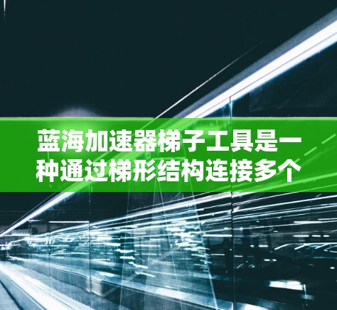 蓝海加速器梯子工具是一种通过梯形结构连接多个设备以加速网络连接的工具,广泛应用于互联网接入和无线网络等领域。它通过优化数据流量传输效率,减少延迟和网络卡顿。以下是对该工具的详细总结