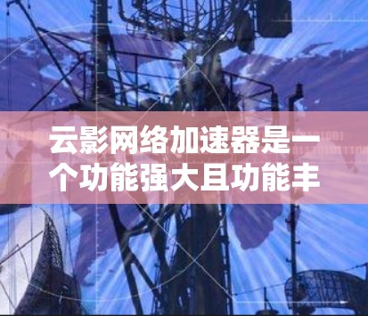 云影网络加速器是一个功能强大且功能丰富的网络加速软件，适合多种用户使用。以下是对云影网络加速器的分门别类的推荐，帮助用户找到最适合自己的加速工具