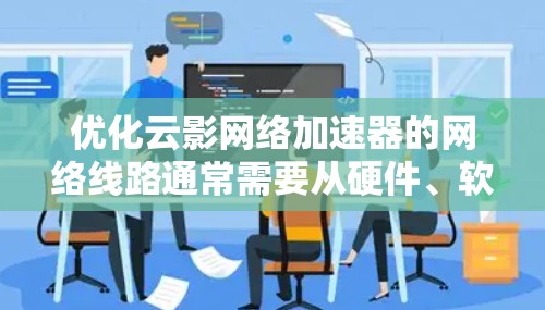 优化云影网络加速器的网络线路通常需要从硬件、软件和配置等方面入手，以提升网络性能、减少延迟和提高连接效率。以下是一些优化建议