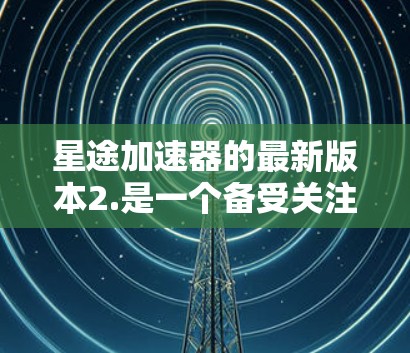 星途加速器的最新版本2.是一个备受关注的加速工具，旨在提升游戏性能并减少延迟。以下是其主要特点和功能