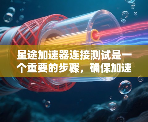 星途加速器连接测试是一个重要的步骤，确保加速器能够正确运行。以下是详细的步骤解释
