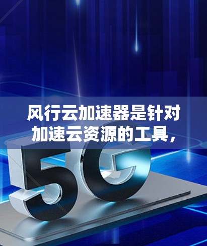风行云加速器是针对加速云资源的工具，旨在提升云环境的性能和效率。以下是关于风行云加速器的详细介绍