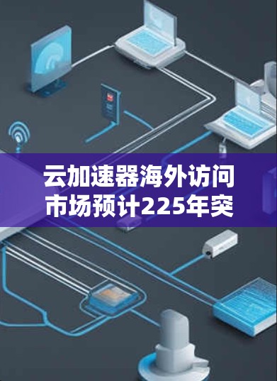 云加速器海外访问市场预计225年突破5亿美元