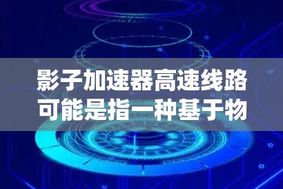 影子加速器高速线路可能是指一种基于物理加速原理的高铁系统或高速铁路项目，涉及某种加速装置或技术。以下是一些可能的解释和相关信息