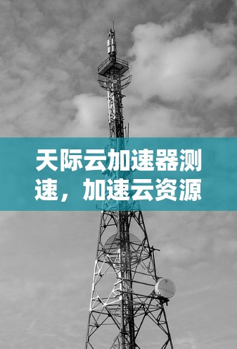 天际云加速器测速，加速云资源，助力数据传输