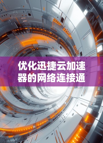 优化迅捷云加速器的网络连接通常分为以下步骤