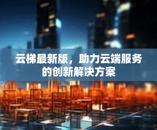 云梯最新版,助力云端服务的创新解决方案