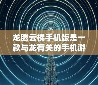 龙腾云梯手机版是一款与龙有关的手机游戏，如果你对龙有特别的兴趣，可能会喜欢它。以下是关于龙腾云梯手机版的详细介绍