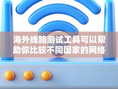 海外线路测试工具可以帮助你比较不同国家的网络状况，包括流量、速度、价格等。以下是一些常用的测试工具