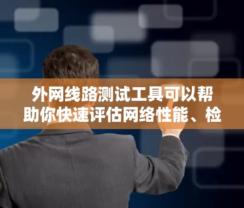 外网线路测试工具可以帮助你快速评估网络性能、检测异常流量以及验证设备连接。以下是一些推荐的工具，根据你的需求和预算进行选择
