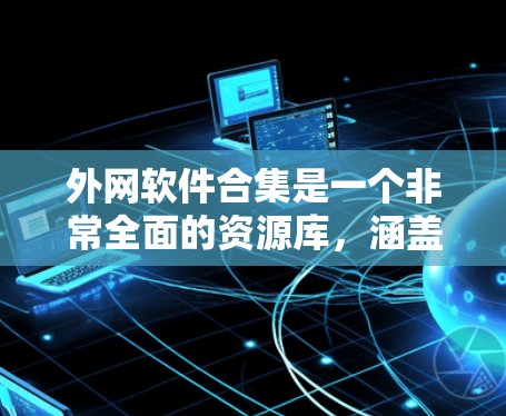 外网软件合集是一个非常全面的资源库，涵盖了从办公应用到媒体处理、社交平台等多方面的工具。以下是一些常见的外网软件合集，供你参考