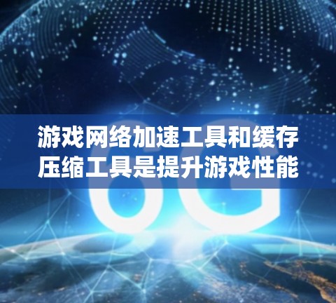 游戏网络加速工具和缓存压缩工具是提升游戏性能和游戏体验的重要工具，以下是对这两者进行的系统总结和详细说明