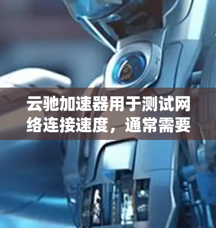 云驰加速器用于测试网络连接速度，通常需要连接到特定的测试网站（如ping-pong.com或speedtest.com）进行网络测试。以下是一些步骤和注意事项，帮助您正确使用云驰加速器进行测试