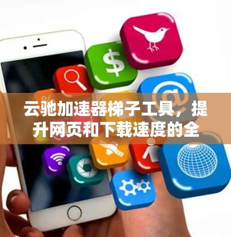 云驰加速器梯子工具，提升网页和下载速度的全能加速器