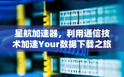 星航加速器，利用通信技术加速Your数据下载之旅
