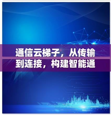 通信云梯子，从传输到连接，构建智能通信网络
