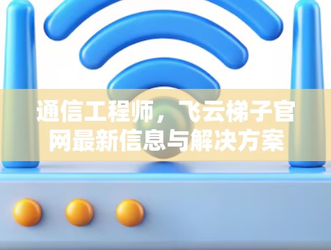 通信工程师，飞云梯子官网最新信息与解决方案