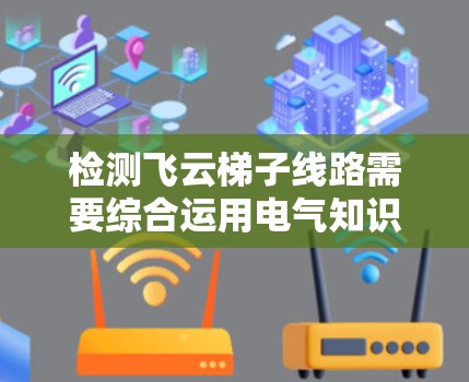 检测飞云梯子线路需要综合运用电气知识、测试设备操作和故障排除技能。以下是详细的步骤指南