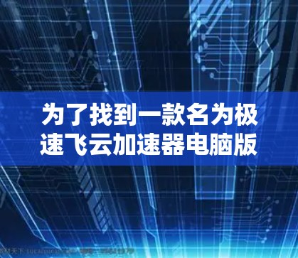 为了找到一款名为极速飞云加速器电脑版的软件，您可以按照以下步骤进行