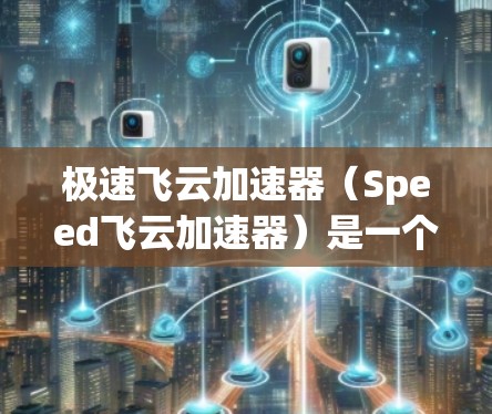 极速飞云加速器（Speed飞云加速器）是一个用于加速网页、视频和游戏的工具，但它本身并不是一个测速工具。如果你希望测试该工具的性能，可以按照以下步骤进行操作