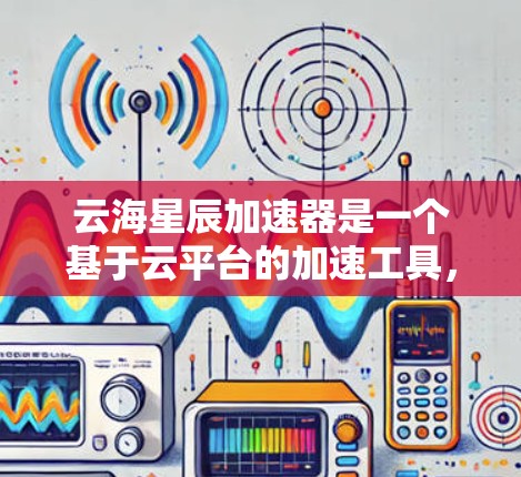 云海星辰加速器是一个基于云平台的加速工具，旨在提升应用性能和提高运行效率。以下是对该工具的详细介绍