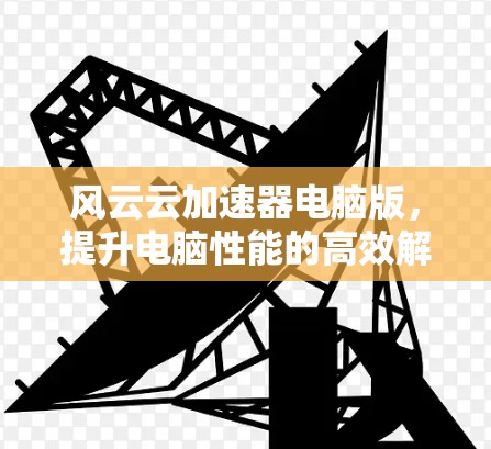 风云云加速器电脑版，提升电脑性能的高效解决方案