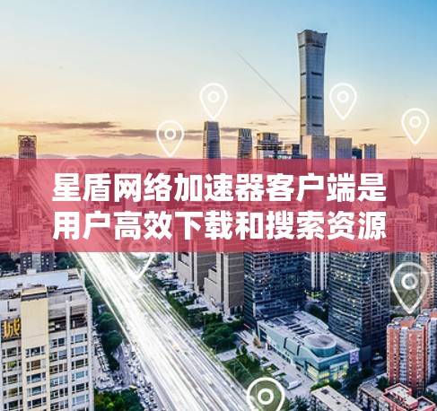 星盾网络加速器客户端是用户高效下载和搜索资源的工具，提供多种加速功能。以下是详细的使用步骤和功能说明