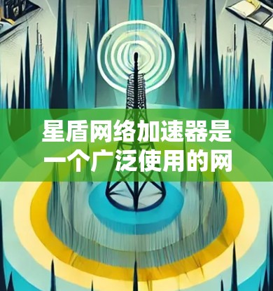 星盾网络加速器是一个广泛使用的网络加速工具，全球节点分布多样，涵盖了多个网络协议和用户需求。以下是关于星盾网络加速器全球节点的详细分析