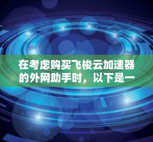 在考虑购买飞梭云加速器的外网助手时，以下是一个有条理的总结和建议，帮助您做出明智的选择