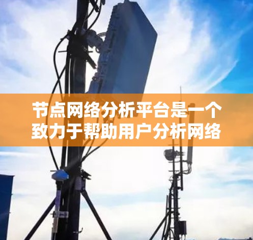 节点网络分析平台是一个致力于帮助用户分析网络节点之间的连接和运行情况的工具。以下是对该平台的详细分析和总结