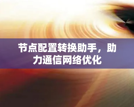 节点配置转换助手，助力通信网络优化