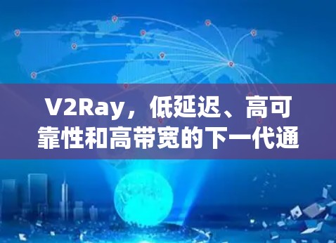 V2Ray，低延迟、高可靠性和高带宽的下一代通信技术