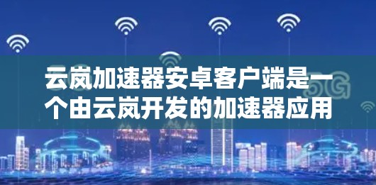 云岚加速器安卓客户端是一个由云岚开发的加速器应用,旨在帮助用户优化下载速度。以下是关于该应用的详细信息