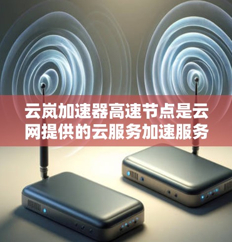 云岚加速器高速节点是云网提供的云服务加速服务，专注于提供更快的网络连接。以下是关于该加速服务的详细介绍