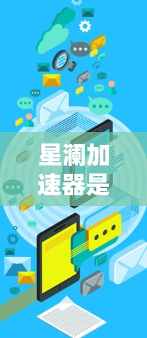 星澜加速器是一个用于加速网络连接的工具，通常用来解决网络延迟的问题。以下是关于星澜加速器的详细信息和下载指南