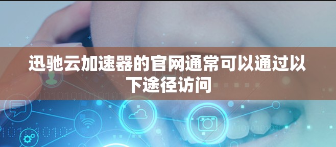 迅驰云加速器的官网通常可以通过以下途径访问