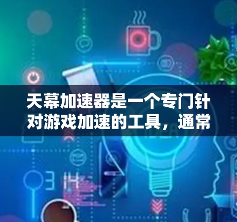 天幕加速器是一个专门针对游戏加速的工具，通常用来提升游戏体验。如果你需要下载并使用天幕加速器，可以按照以下步骤进行