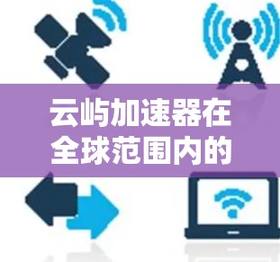 云屿加速器在全球范围内的全球线路情况如下
