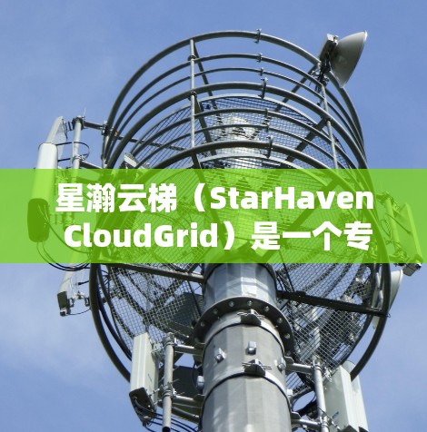 星瀚云梯（StarHaven CloudGrid）是一个专注于云平台的解决方案，专注于提供安全、高效、易用的云服务。它基于云梯架构，结合了多种云服务技术，旨在为用户提供一个可靠和高效的云解决方案