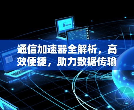 通信加速器全解析，高效便捷，助力数据传输速度提升