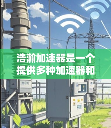 浩瀚加速器是一个提供多种加速器和工具的网站，包括游戏加速器、视频剪辑工具、图片处理软件等。以下是根据不同功能设计的入口和访问方法