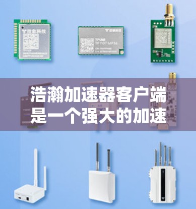 浩瀚加速器客户端是一个强大的加速工具，帮助用户快速下载网页和资源。以下是它的详细介绍