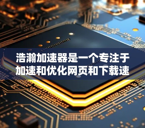 浩瀚加速器是一个专注于加速和优化网页和下载速度的网站，通常没有外网版本。因此，要访问其外网连接，可能需要通过以下方式